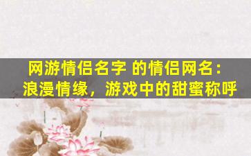 网游情侣名字 的情侣网名： 浪漫情缘，游戏中的甜蜜称呼